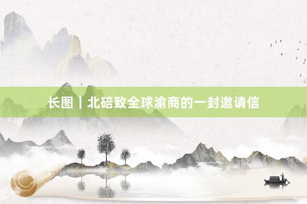 长图｜北碚致全球渝商的一封邀请信