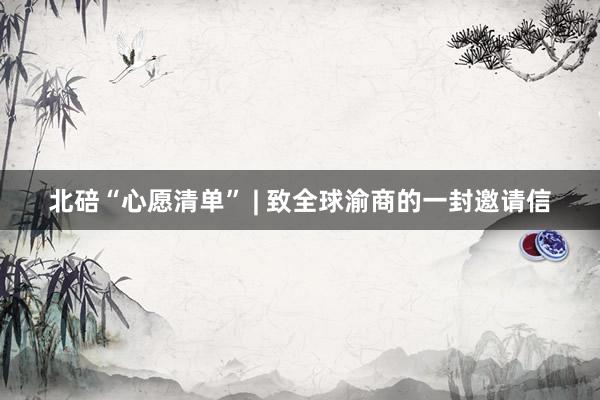 北碚“心愿清单” | 致全球渝商的一封邀请信