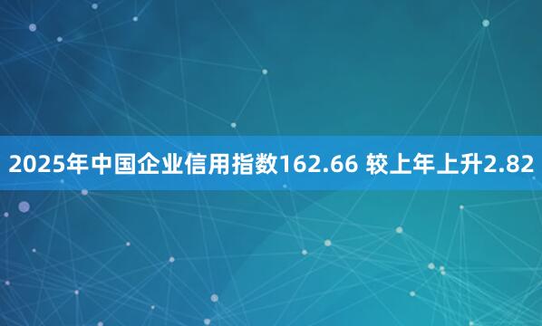 2025年中国企业信用指数162.66 较上年上升2.82