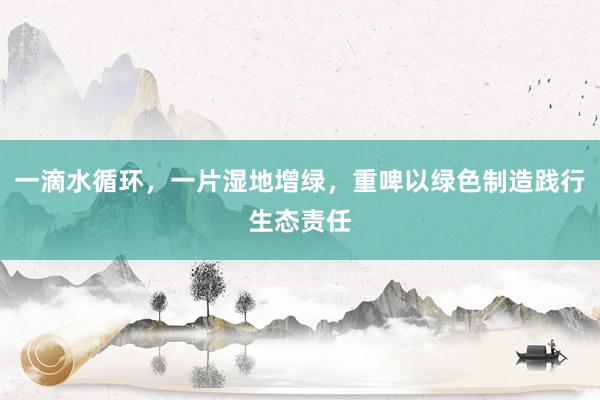 一滴水循环，一片湿地增绿，重啤以绿色制造践行生态责任