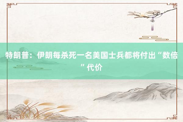 特朗普：伊朗每杀死一名美国士兵都将付出“数倍”代价