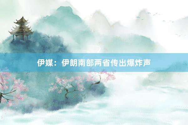 伊媒：伊朗南部两省传出爆炸声