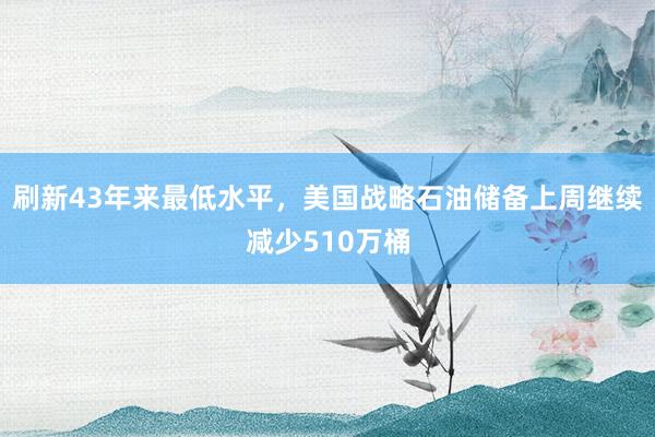 刷新43年来最低水平，美国战略石油储备上周继续减少510万桶