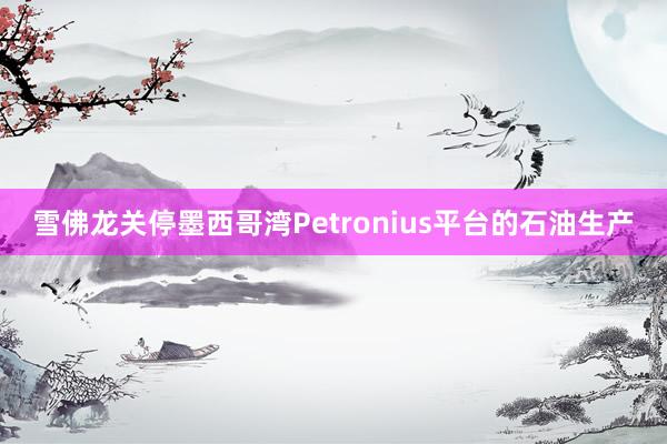 雪佛龙关停墨西哥湾Petronius平台的石油生产