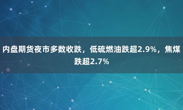 内盘期货夜市多数收跌，低硫燃油跌超2.9%，焦煤跌超2.7%