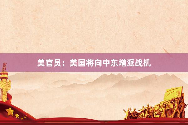 美官员：美国将向中东增派战机