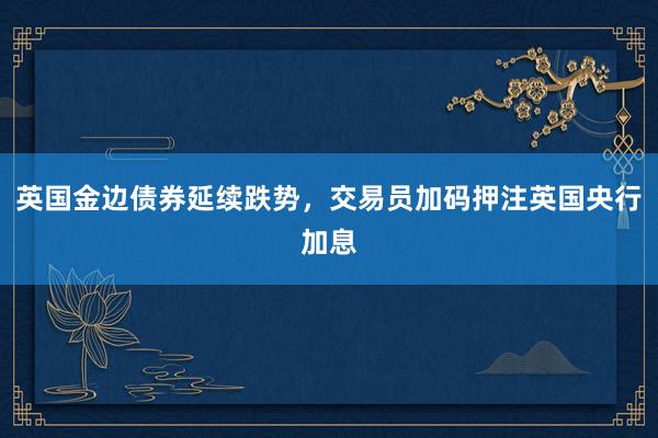 英国金边债券延续跌势，交易员加码押注英国央行加息