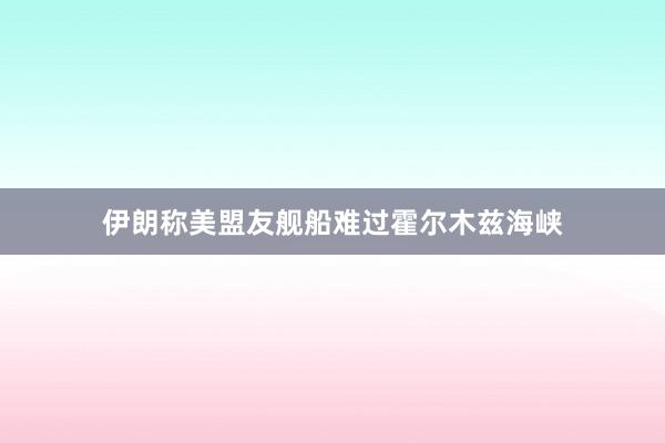 伊朗称美盟友舰船难过霍尔木兹海峡